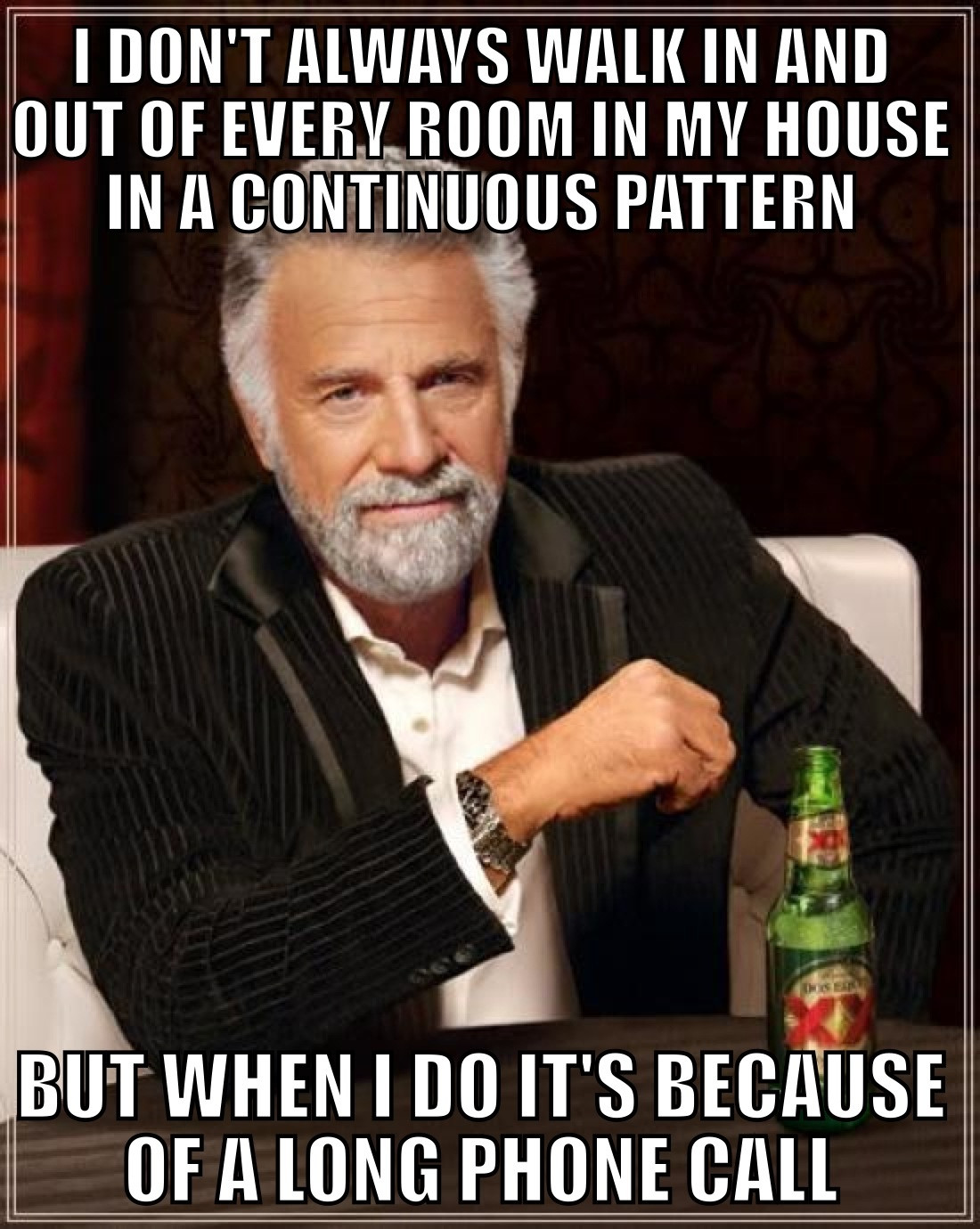 I don't always walk in and out of every room in my house in a continuous pattern, but when I do it's because of a long phone call.